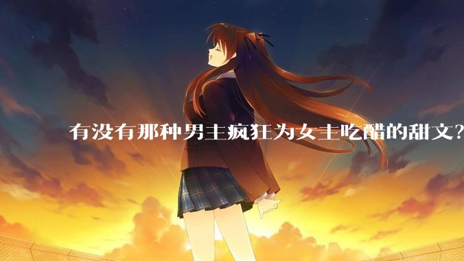 有没有那种男主疯狂为女主吃醋的甜文？