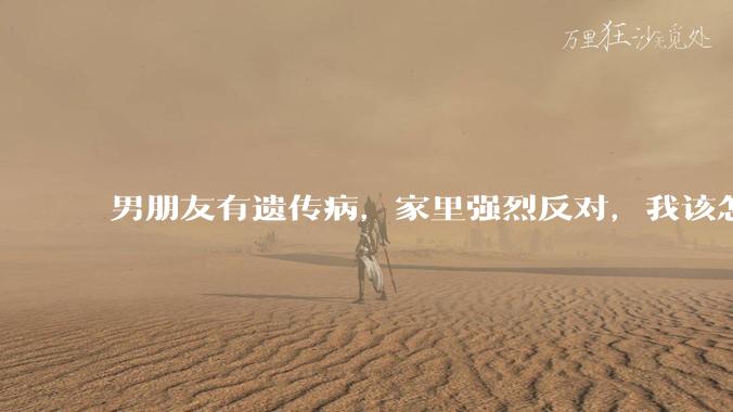 男朋友有遗传病，家里强烈反对，我该怎么办？