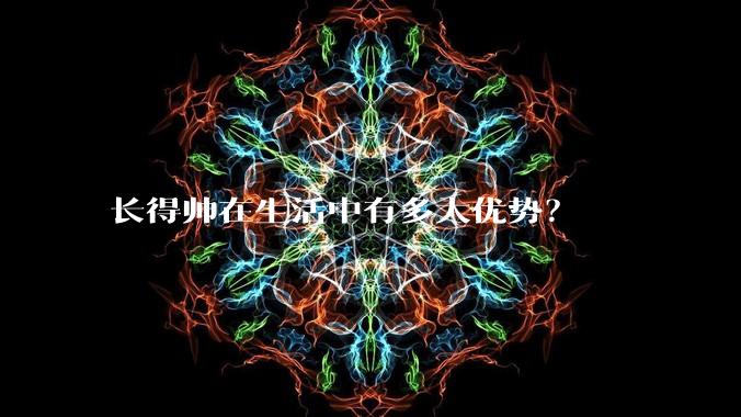 长得帅在生活中有多大优势？