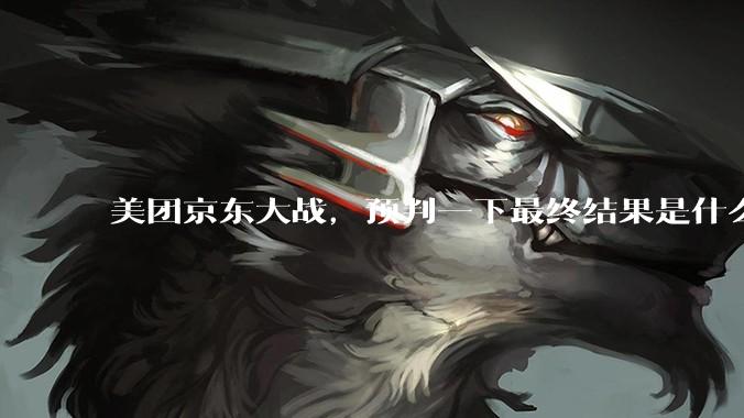 美团京东大战，预判一下最终结果是什么？
