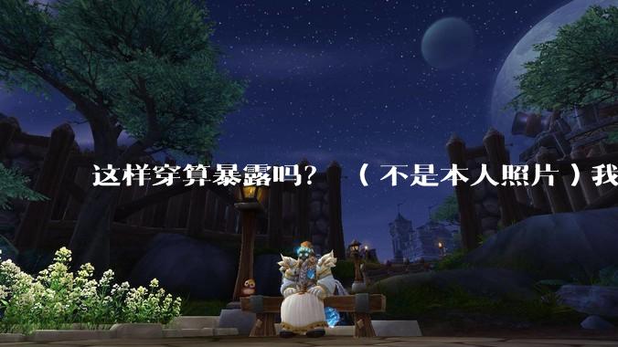 这样穿算暴露吗？ （不是本人照片）我朋友说很正常?
