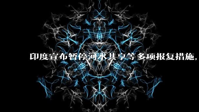 印度宣布暂停河水共享等多项报复措施，指示所有印度***队保持高度警剔，目前印巴局势如何？