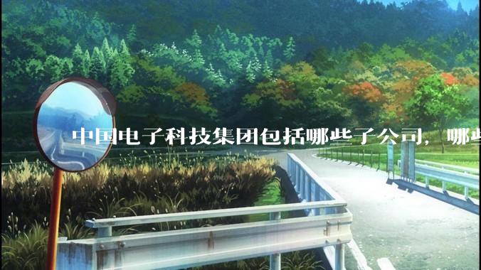 中国电子科技集团包括哪些子公司，哪些所？组织架构如何？哪个所待遇好？