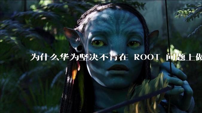 为什么华为坚决不肯在 ROOT 问题上做出让步？