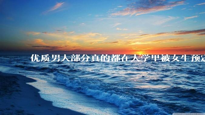 优质男大部分真的都在大学里被女生预定了吗？