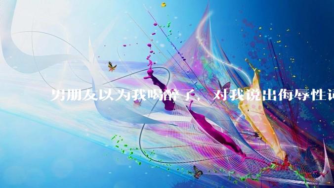 男朋友以为我喝醉了，对我说出侮辱性词汇，我该怎么办？