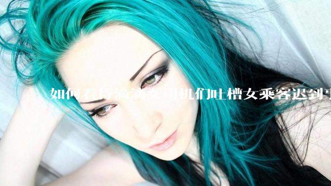 如何看待滴滴女司机们吐槽女乘客迟到事多投诉多，希望男司机去接女乘客？