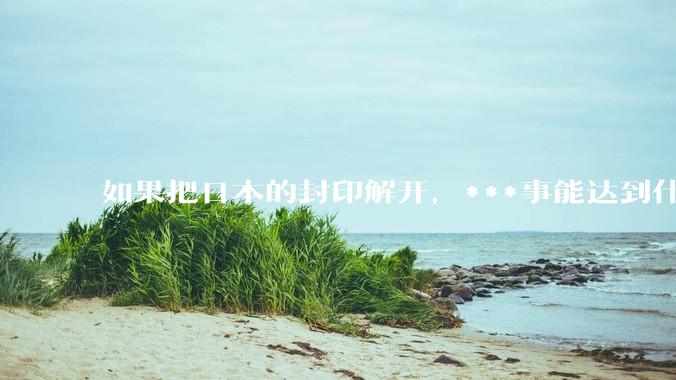 如果把日本的封印解开，***事能达到什么水平？