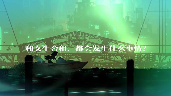 和女生合租，都会发生什么事情？