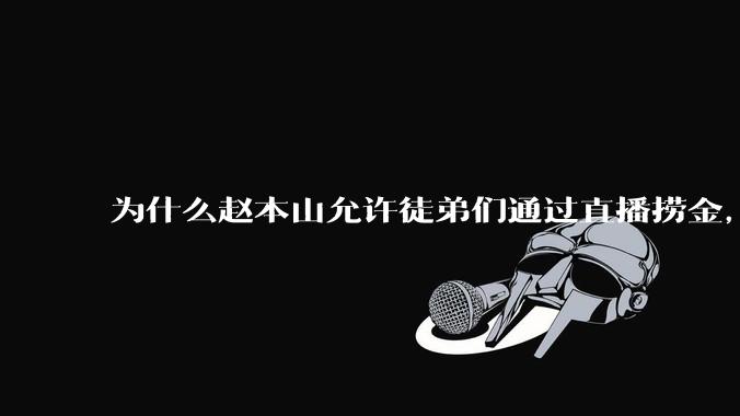 为什么赵本山允许徒弟们通过直播捞金，而郭德纲却不允许？