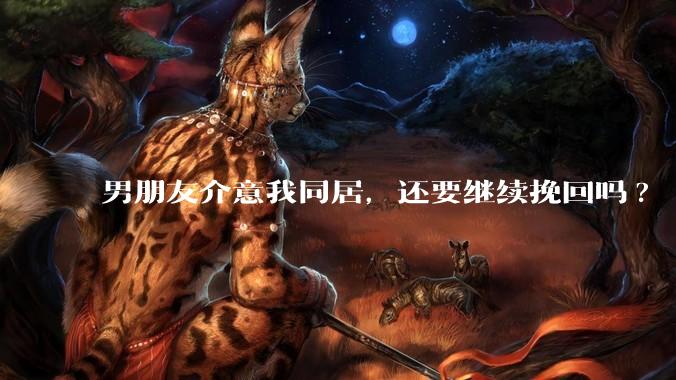 男朋友介意我同居，还要继续挽回吗?