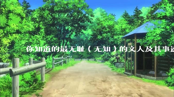 你知道的最无耻（无知）的文人及其事迹是什么？