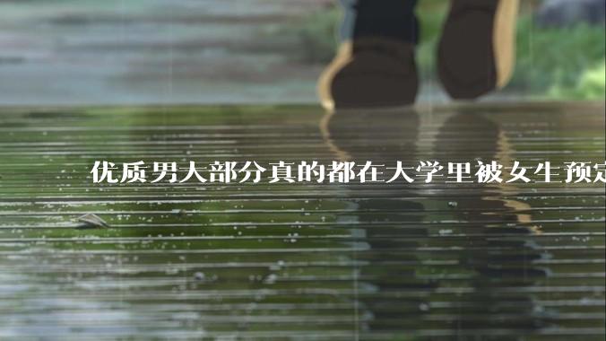 优质男大部分真的都在大学里被女生预定了吗？