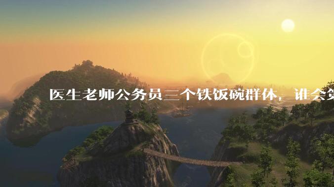 医生老师公务员三个铁饭碗群体，谁会第一个面临职业危机呢？