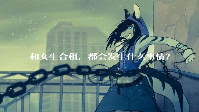 和女生合租，都会发生什么事情？