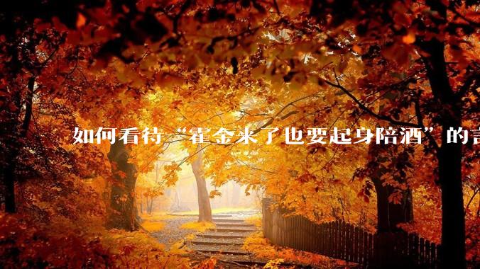 如何看待“霍金来了也要起身陪酒”的言论？