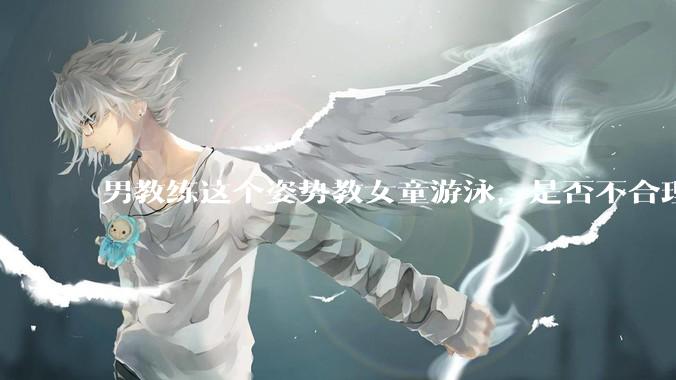 男教练这个姿势教女童游泳，是否不合理？应该如何维权？