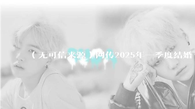 （无可信来源）网传2025年一季度结婚下降8.2%，如何看待？