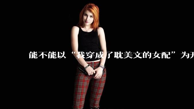 能不能以“我穿成了耽美文的女配”为开头写一篇甜文？