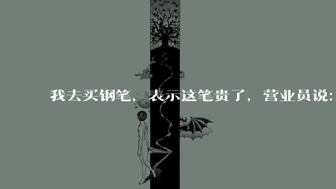 我去买钢笔，表示这笔贵了，营业员说：这边有便宜的。我感到被侮辱了，大家什么感觉？