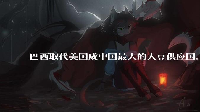 巴西取代美国成中国最大的大豆供应国，这轮关税战给其他国家带来了哪些贸易机会？