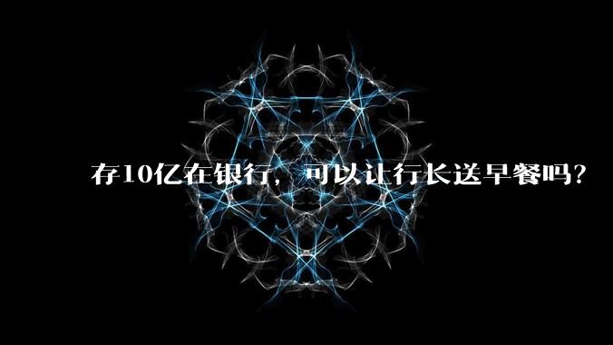 存10亿在银行，可以让行长送早餐吗？