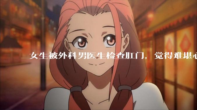 女生被外科男医生检查肛门，觉得难堪心里过不去坎怎么办？