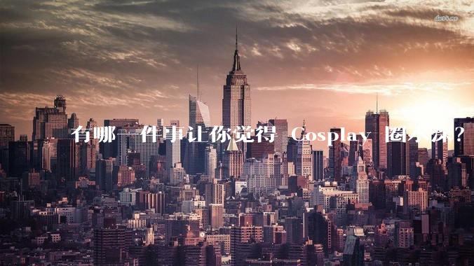 有哪一件事让你觉得 Cosplay 圈水深？