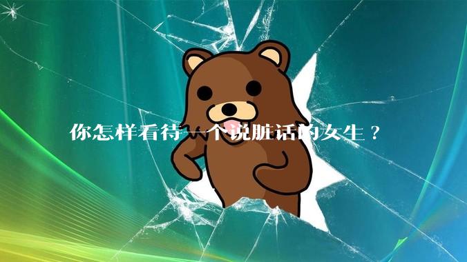 你怎样看待一个说脏话的女生?