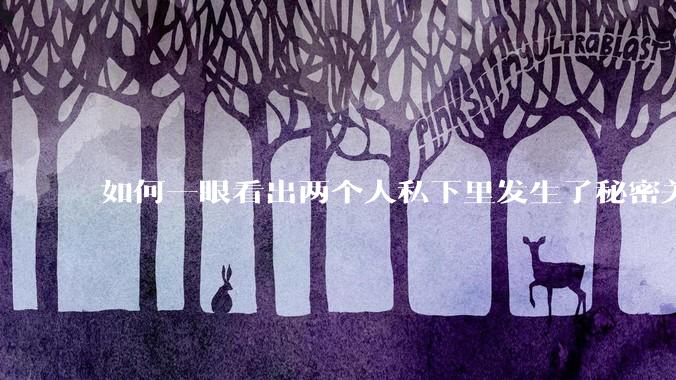 如何一眼看出两个人私下里发生了秘密关系？